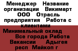 Менеджер › Название организации ­ Викимарт, ООО › Отрасль предприятия ­ Работа с клиентами › Минимальный оклад ­ 15 000 - Все города Работа » Вакансии   . Адыгея респ.,Майкоп г.